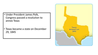• Under President James Polk,
Congress passed a resolution to
annex Texas
• Texas became a state on December
29, 1845
 