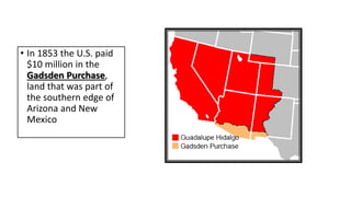• In 1853 the U.S. paid
$10 million in the
Gadsden Purchase,
land that was part of
the southern edge of
Arizona and New
Mexico
 