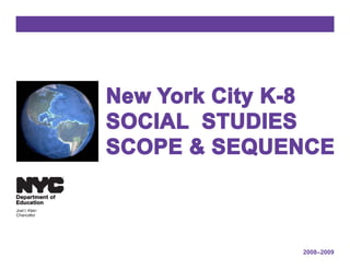New York City K-8
                     SOCIAL STUDIES
                     SCOPE & SEQUENCE
                TM




Department of
Education
Joel I. Klein
Chancellor




                                   2008–2009
 