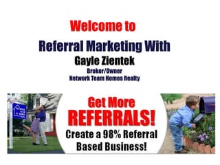 Welcome to 
Referral Marketing With 
Gayle Zientek 
Broker/Owner 
Network Team Homes Realty 
 