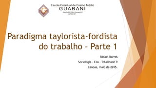 Paradigma taylorista-fordista
do trabalho – Parte 1
Rafael Barros
Sociologia – EJA – Totalidade 9
Canoas, maio de 2015.
 