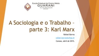 A Sociologia e o Trabalho –
parte 3: Karl Marx
Rafael Barros
rafael.barros@ufrgs.br
Canoas, abril de 2015.
 