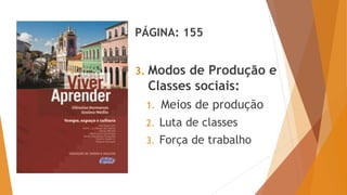 PÁGINA: 155
3. Modos de Produção e
Classes sociais:
1. Meios de produção
2. Luta de classes
3. Força de trabalho
 