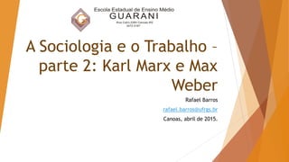 A Sociologia e o Trabalho –
parte 2: Karl Marx e Max
Weber
Rafael Barros
rafael.barros@ufrgs.br
Canoas, abril de 2015.
 