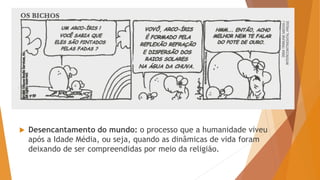  Desencantamento do mundo: o processo que a humanidade viveu
após a Idade Média, ou seja, quando as dinâmicas de vida foram
deixando de ser compreendidas por meio da religião.
 