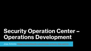 Security Operation Center –
Operations Development
Joas Antonio https://www.linkedin.com/in/joas-antonio-dos-santos
 