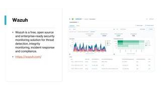 Wazuh
• Wazuh is a free, open source
and enterprise-ready security
monitoring solution for threat
detection, integrity
monitoring, incident response
and compliance.
• https://wazuh.com/
 