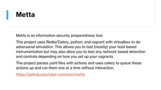 Metta
Metta is an information security preparedness tool.
This project uses Redis/Celery, python, and vagrant with virtualbox to do
adversarial simulation. This allows you to test (mostly) your host based
instrumentation but may also allow you to test any network based detection
and controls depending on how you set up your vagrants.
The project parses yaml files with actions and uses celery to queue these
actions up and run them one at a time without interaction.
https://github.com/uber-common/metta
 