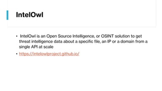 IntelOwl
• IntelOwl is an Open Source Intelligence, or OSINT solution to get
threat intelligence data about a specific file, an IP or a domain from a
single API at scale
• https://intelowlproject.github.io/
 
