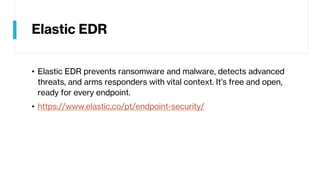 Elastic EDR
• Elastic EDR prevents ransomware and malware, detects advanced
threats, and arms responders with vital context. It’s free and open,
ready for every endpoint.
• https://www.elastic.co/pt/endpoint-security/
 
