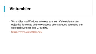 Vistumbler
• Vistumbler is a Windows wireless scanner. Vistumbler’s main
objective is to map and view access points around you using the
collected wireless and GPS data.
• https://www.vistumbler.net/
 