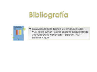  Gurevich Raquel, Blanco J, Fernández Caso
  M.V, Tobio Omar – Notas Sobre la Enseñanza de
  una Geografía Renovada – Edición 1995 –
  Editorial Aique
 