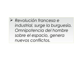  Revolución francesa e
  industrial, surge la burguesía.
  Omnipotencia del hombre
  sobre el espacio, genera
  nuevos conflictos.
 