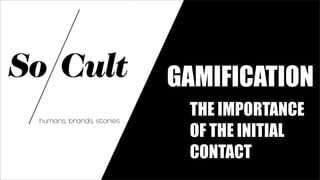 GAMIFICATION
humans, brands, stories
                           THE IMPORTANCE
                           OF THE INITIAL
                           CONTACT
 