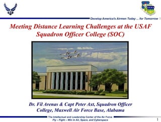 Meeting Distance Learning Challenges at the USAF Squadron Officer College (SOC) Dr. Fil Arenas & Capt Peter Axt, Squadron Officer College, Maxwell Air Force Base, Alabama 