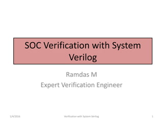 SOC Verification with System
Verilog
Ramdas M
Expert Verification Engineer
1/4/2016 Verification with System Verilog 1
 