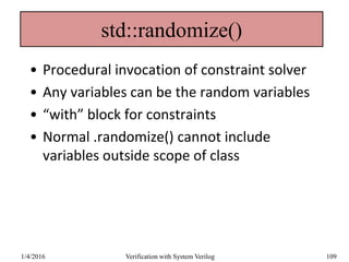std::randomize()
• Procedural invocation of constraint solver
• Any variables can be the random variables
• “with” block for constraints
• Normal .randomize() cannot include
variables outside scope of class
1/4/2016 Verification with System Verilog 109
 