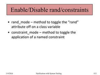 Enable/Disable rand/constraints
• rand_mode – method to toggle the “rand”
attribute off on a class variable
• constraint_mode – method to toggle the
application of a named constraint
1/4/2016 Verification with System Verilog 113
 