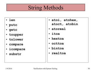 String Methods
• len
• putc
• getc
• toupper
• tolower
• compare
• icompare
• substr
• atoi, atohex,
atoct, atobin
• atoreal
• itoa
• hextoa
• octtoa
• bintoa
• realtoa
1/4/2016 Verification with System Verilog 50
 