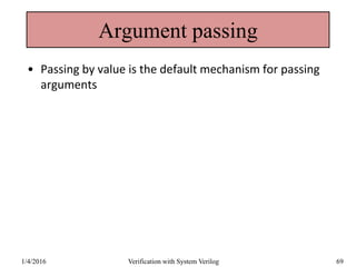 Argument passing
• Passing by value is the default mechanism for passing
arguments
1/4/2016 Verification with System Verilog 69
 