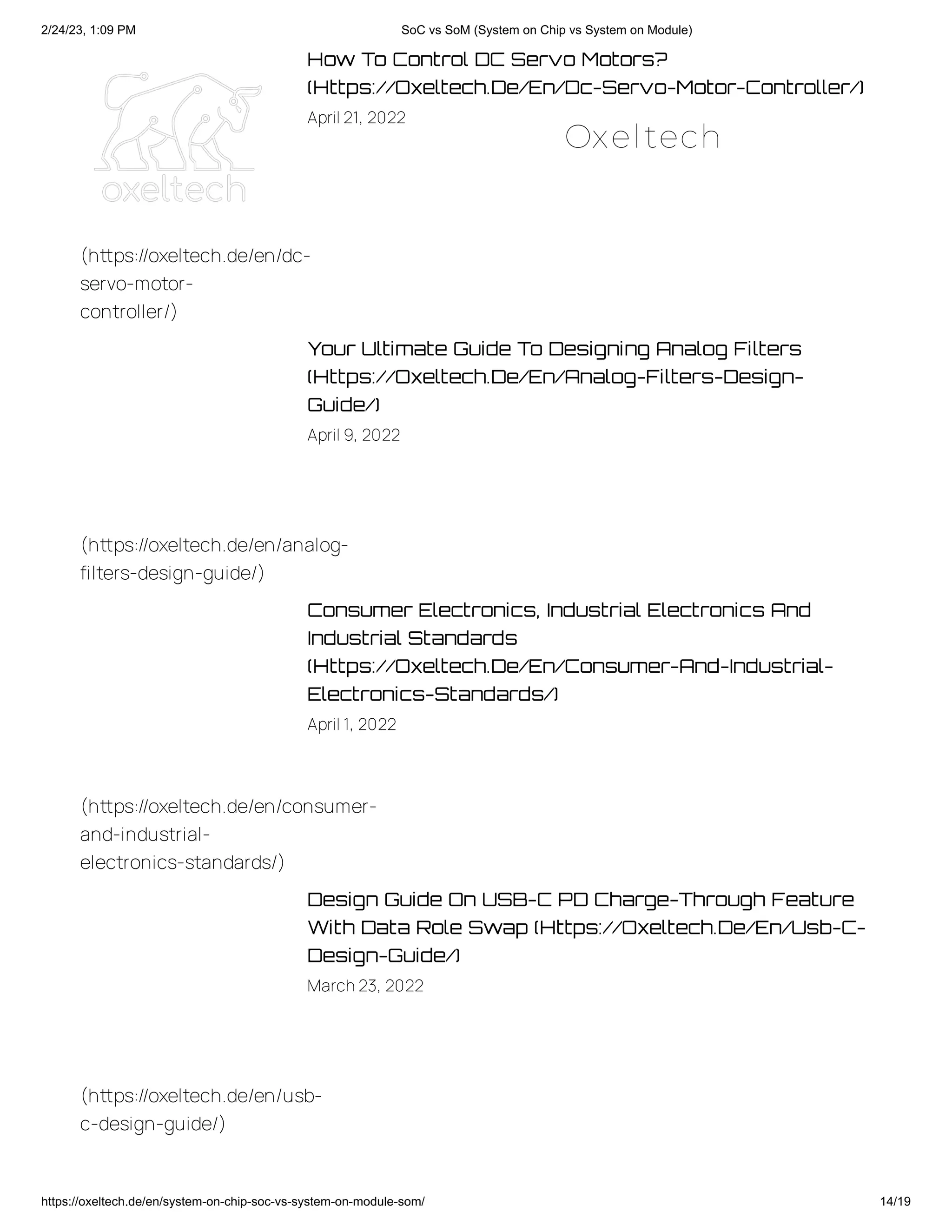 2/24/23, 1:09 PM SoC vs SoM (System on Chip vs System on Module)
https://oxeltech.de/en/system-on-chip-soc-vs-system-on-module-som/ 14/19
How To Control DC Servo Motors?
(Https://Oxeltech.De/En/Dc-Servo-Motor-Controller/)
April 21, 2022
Your Ultimate Guide To Designing Analog Filters
(Https://Oxeltech.De/En/Analog-Filters-Design-
Guide/)
April 9, 2022
Consumer Electronics, Industrial Electronics And
Industrial Standards
(Https://Oxeltech.De/En/Consumer-And-Industrial-
Electronics-Standards/)
April 1, 2022
Design Guide On USB-C PD Charge-Through Feature
With Data Role Swap (Https://Oxeltech.De/En/Usb-C-
Design-Guide/)
March23, 2022
(https://oxeltech.de/en/dc-
servo-motor-
controller/)
(https://oxeltech.de/en/analog-
filters-design-guide/)
(https://oxeltech.de/en/consumer-
and-industrial-
electronics-standards/)
(https://oxeltech.de/en/usb-
c-design-guide/)
Oxeltech
 