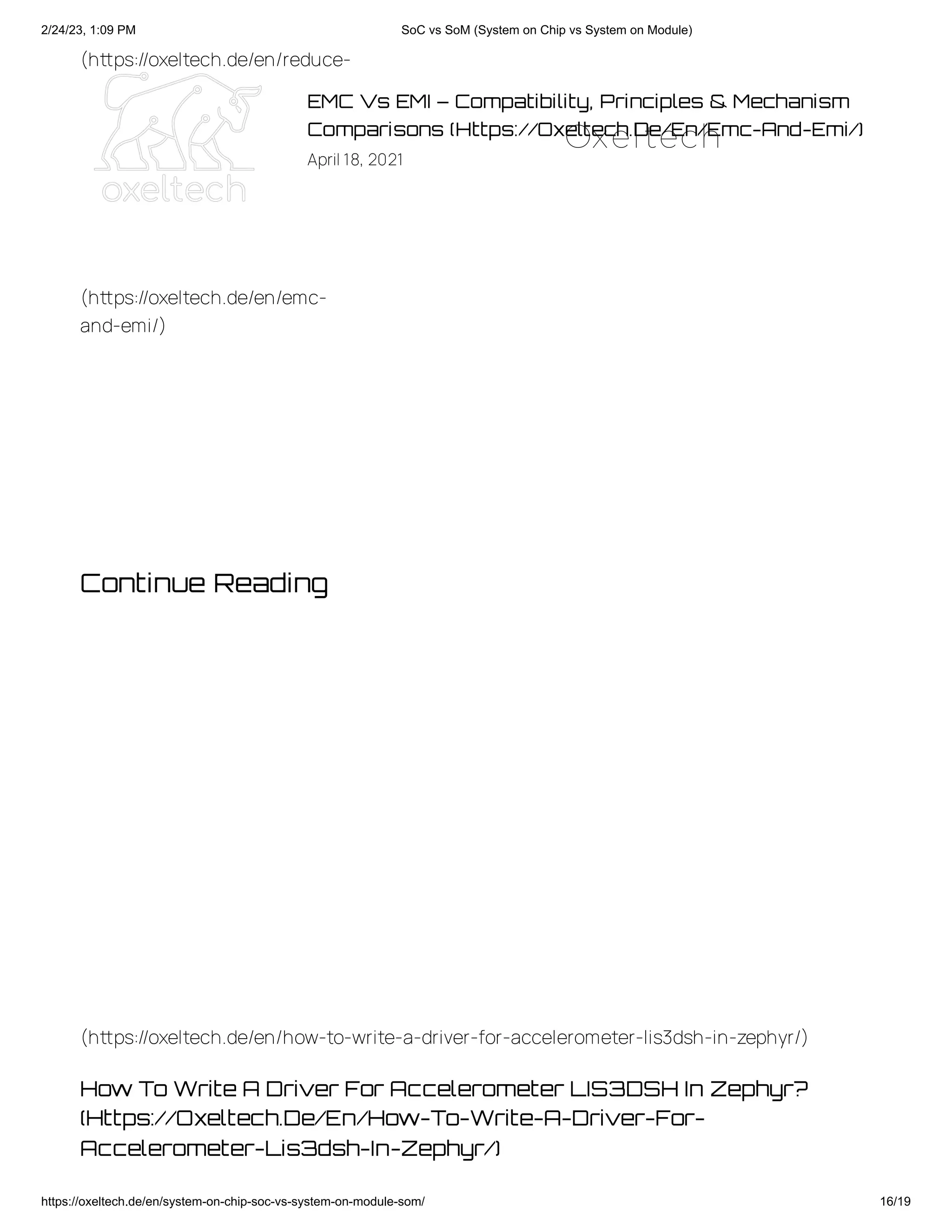 2/24/23, 1:09 PM SoC vs SoM (System on Chip vs System on Module)
https://oxeltech.de/en/system-on-chip-soc-vs-system-on-module-som/ 16/19
EMC Vs EMI – Compatibility, Principles & Mechanism
Comparisons (Https://Oxeltech.De/En/Emc-And-Emi/)
April 18, 2021
(https://oxeltech.de/en/reduce-
(https://oxeltech.de/en/emc-
and-emi/)
Continue Reading
How To Write A Driver For Accelerometer LIS3DSH In Zephyr?
(Https://Oxeltech.De/En/How-To-Write-A-Driver-For-
Accelerometer-Lis3dsh-In-Zephyr/)
(https://oxeltech.de/en/how-to-write-a-driver-for-accelerometer-lis3dsh-in-zephyr/)
Oxeltech
 