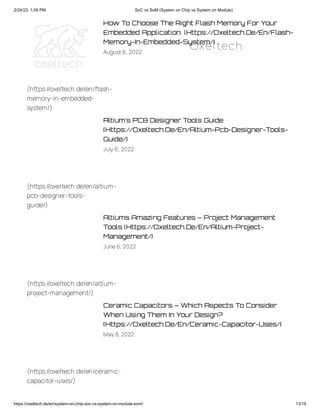 2/24/23, 1:09 PM SoC vs SoM (System on Chip vs System on Module)
https://oxeltech.de/en/system-on-chip-soc-vs-system-on-module-som/ 13/19
How To Choose The Right Flash Memory For Your
Embedded Application. (Https://Oxeltech.De/En/Flash-
Memory-In-Embedded-System/)
August 6, 2022
Altium’s PCB Designer Tools Guide
(Https://Oxeltech.De/En/Altium-Pcb-Designer-Tools-
Guide/)
July 6, 2022
Altiums Amazing Features – Project Management
Tools (Https://Oxeltech.De/En/Altium-Project-
Management/)
June6, 2022
Ceramic Capacitors – Which Aspects To Consider
When Using Them In Your Design?
(Https://Oxeltech.De/En/Ceramic-Capacitor-Uses/)
May 8, 2022
(https://oxeltech.de/en/flash-
memory-in-embedded-
system/)
(https://oxeltech.de/en/altium-
pcb-designer-tools-
guide/)
(https://oxeltech.de/en/altium-
project-management/)
(https://oxeltech.de/en/ceramic-
capacitor-uses/)
Oxeltech
 