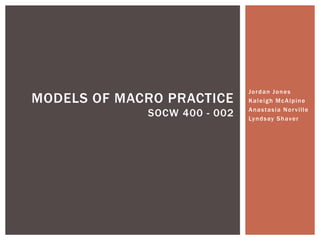 Jordan Jones
Kaleigh McAlpine
Anastasia Norville
Lyndsay Shaver
MODELS OF MACRO PRACTICE
SOCW 400 - 002
 