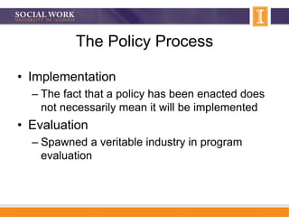 The Policy Process
• Implementation
– The fact that a policy has been enacted does
not necessarily mean it will be implemented
• Evaluation
– Spawned a veritable industry in program
evaluation
 