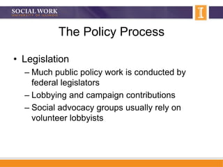 The Policy Process
• Legislation
– Much public policy work is conducted by
federal legislators
– Lobbying and campaign contributions
– Social advocacy groups usually rely on
volunteer lobbyists
 