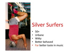 Silver Surfers
• 50+
• Urbane
• Witty
• Better behaved
• Far better taste in music
 