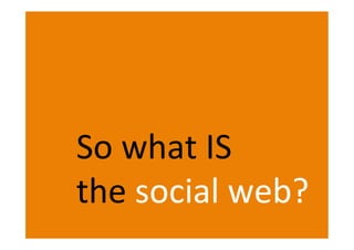 So what IS
the social web?
 
