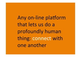 Any on-line platform
that lets us do a
profoundly human
thing: connect with
one another
 
