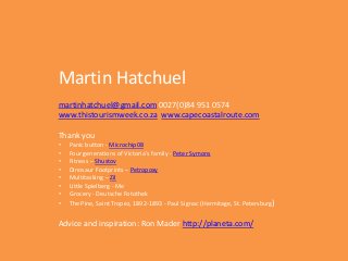 Martin Hatchuel
martinhatchuel@gmail.com 0027(0)84 951 0574
www.thistourismweek.co.za www.capecoastalroute.com
Thank you
• Panic button - Microchip08
• Four generations of Victoria's family - Peter Symons
• Fitness – Shustov
• Dinosaur Footprints – Petropoxy
• Multitasking – Zil
• Little Spielberg - Me
• Grocery - Deutsche Fotothek
• The Pine, Saint Tropez, 1892-1893 - Paul Signac (Hermitage, St. Petersburg)
Advice and inspiration: Ron Mader http://planeta.com/
 