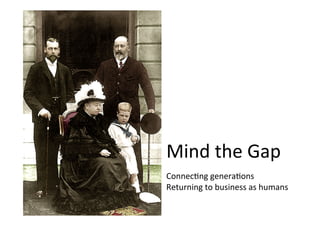 Mind the Gap
Connecting generations
Returning to business as humans
 