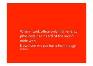 When I took office only high energy
physicists had heard of the world
wide web.
Now even my cat has a home page
Bill Clint...