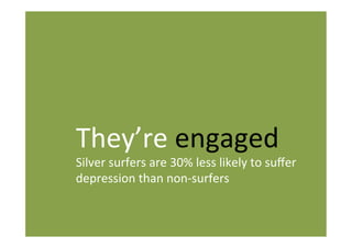 They’re engaged
Silver surfers are 30% less likely to suffer
depression than non-surfers
 