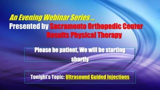An Evening Webinar Series …
Presented by Sacramento Orthopedic Center
Results Physical Therapy
Please be patient, We will be starting
shortly
Tonight’s Topic: Ultrasound Guided Injections
 