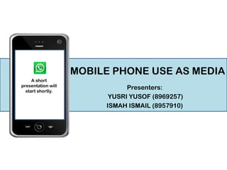 SOCY received
20241
You
A short
NEW message
1 MEDIA
presentation will
start shortly.

MOBILE PHONE USE AS MEDIA
Presenters:
YUSRI YUSOF (8969257)
ISMAH ISMAIL (8957910)

 