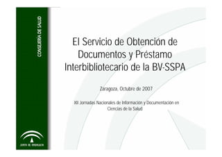 El Servicio de Obtención de
    Documentos y Préstamo
Interbibliotecario de la BV-SSPA
                Zaragoza, Octubre de 2007

  XII Jornadas Nacionales de Información y Documentación en
                     Ciencias de la Salud
 
