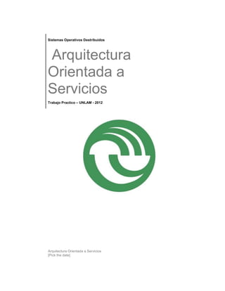 Arquitectura Orientada a Servicios
[Pick the date]
Sistemas Operativos Destribuidos
Arquitectura
Orientada a
Servicios
Trabajo Practico – UNLAM - 2012
 