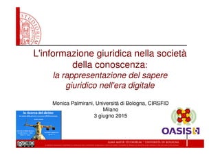 L'informazione giuridica nella società
della conoscenza:
la rappresentazione del sapere
giuridico nell'era digitale
Monica Palmirani, Università di Bologna, CIRSFID
Milano
3 giugno 2015
 