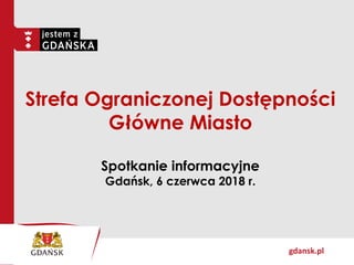 gdansk.pl
Strefa Ograniczonej Dostępności
Główne Miasto
Spotkanie informacyjne
Gdańsk, 6 czerwca 2018 r.
 