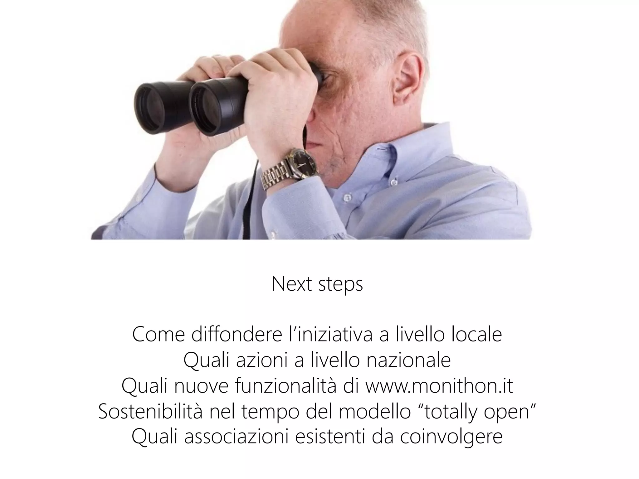 Next steps

Come diffondere l’iniziativa a livello locale
Quali azioni a livello nazionale
Quali nuove funzionalità di www.monithon.it
Sostenibilità nel tempo del modello “totally open”
Quali associazioni esistenti da coinvolgere

 