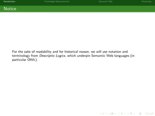Introduction Knowledge Representation Semantic Web Reasoning
Notice
For the sake of readability and for historical reason, we will use notation and
terminology from Descriptio Logics, which underpin Semantic Web languages (in
particular OWL).
 