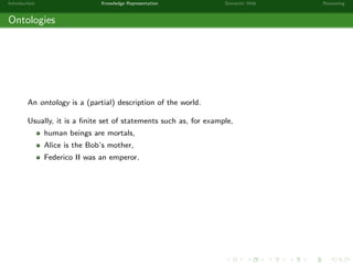 Introduction Knowledge Representation Semantic Web Reasoning
Ontologies
An ontology is a (partial) description of the world.
Usually, it is a ﬁnite set of statements such as, for example,
human beings are mortals,
Alice is the Bob’s mother,
Federico II was an emperor.
 
