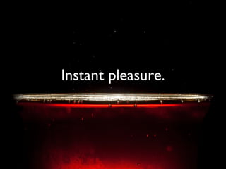 Instant pleasure. 