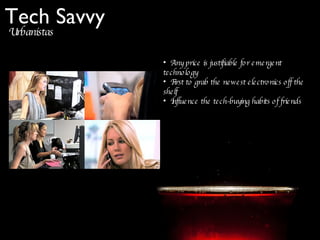 Tech Savvy Urbanistas Any price is justifiable for emergent technology First to grab the newest electronics off the shelf Influence the tech-buying habits of friends 