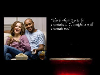 “ This is where I go to be entertained.  You might as well entertain me.” 