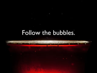 Follow the bubbles. 
